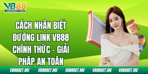 Cách Nhận Biết Đường Link Vb88 Chính Thức – Giải Pháp An Toàn 