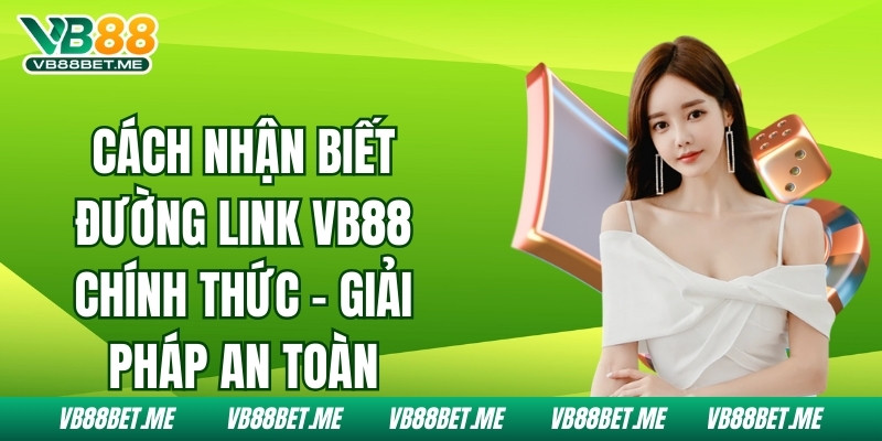 Cách Nhận Biết Đường Link Vb88 Chính Thức – Giải Pháp An Toàn 