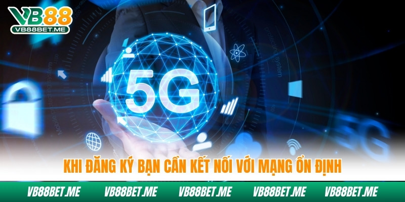 Khi đăng ký bạn cần kết nối với mạng ổn định