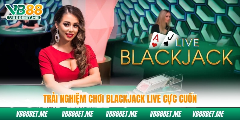 Trải nghiệm chơi Blackjack live cực cuốn